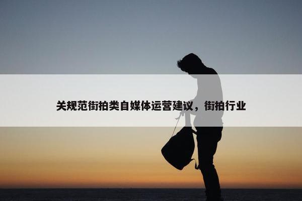 关规范街拍类自媒体运营建议，街拍行业