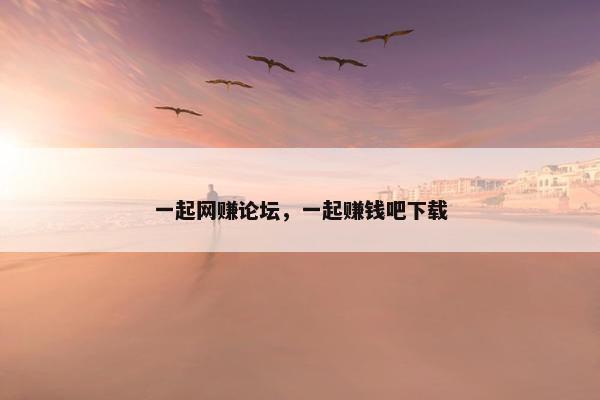 一起网赚论坛，一起赚钱吧下载