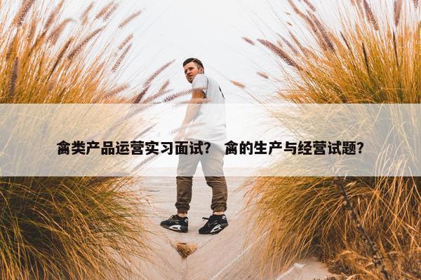禽类产品运营实习面试？ 禽的生产与经营试题？