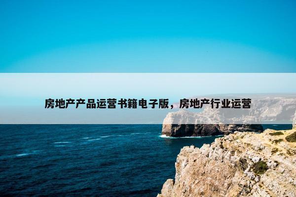 房地产产品运营书籍电子版，房地产行业运营