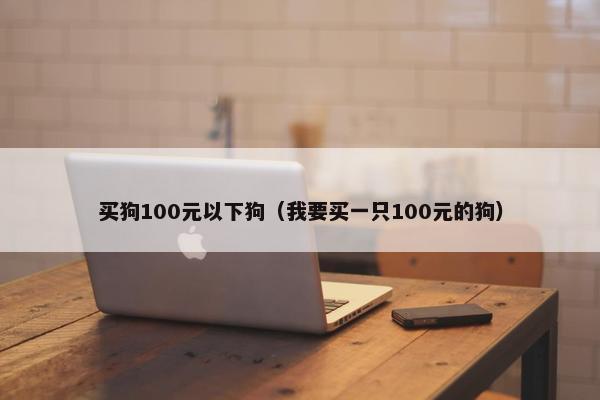 买狗100元以下狗（我要买一只100元的狗）