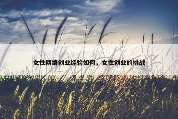 女性网络创业经验如何，女性创业的挑战