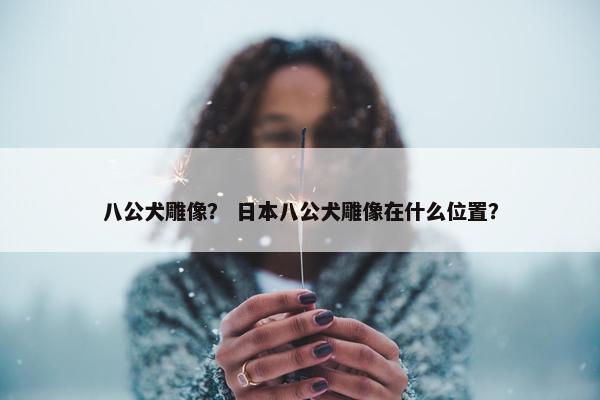 八公犬雕像？ 日本八公犬雕像在什么位置？