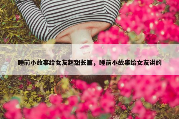 睡前小故事给女友超甜长篇，睡前小故事给女友讲的