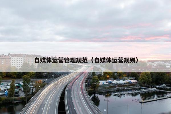自媒体运营管理规范（自媒体运营规则）