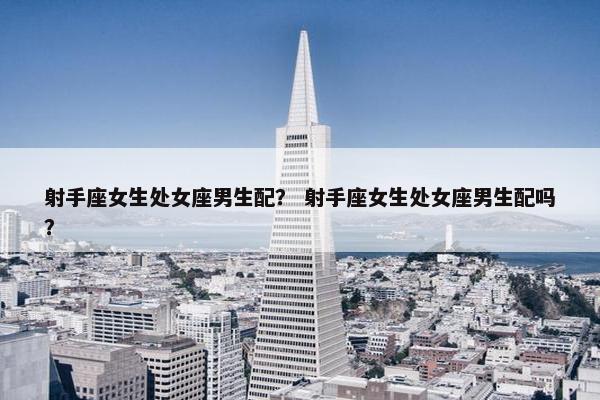 射手座女生处女座男生配？ 射手座女生处女座男生配吗？