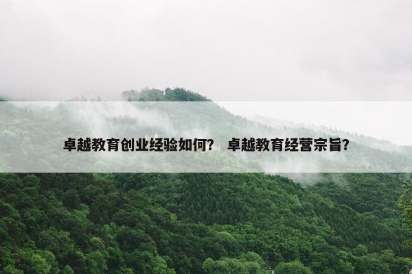 卓越教育创业经验如何？ 卓越教育经营宗旨？