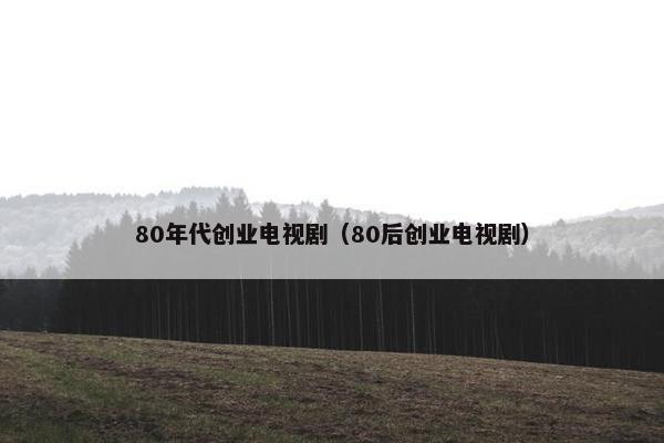 80年代创业电视剧（80后创业电视剧）