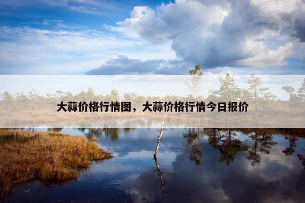 大蒜价格行情图，大蒜价格行情今日报价