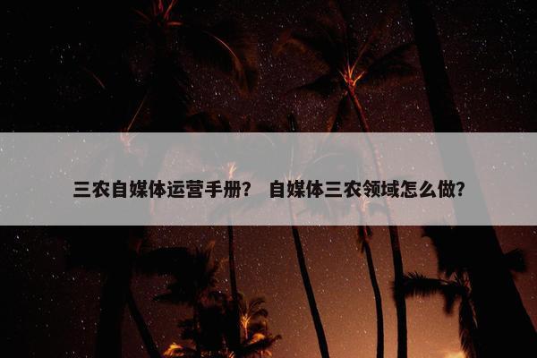 三农自媒体运营手册？ 自媒体三农领域怎么做？