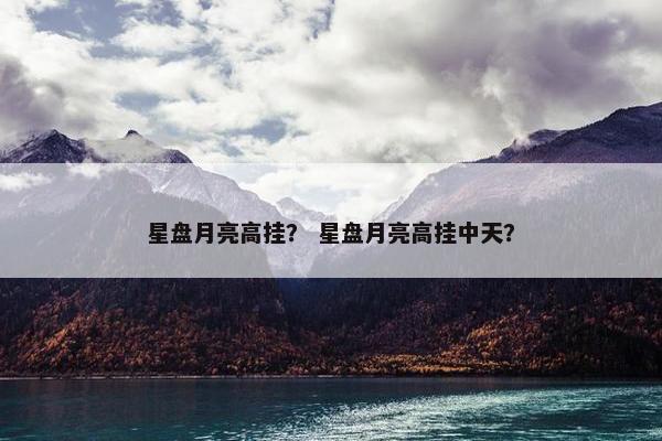 星盘月亮高挂？ 星盘月亮高挂中天？