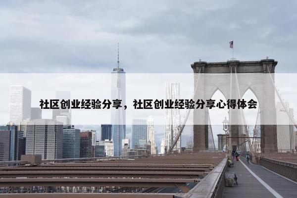 社区创业经验分享，社区创业经验分享心得体会
