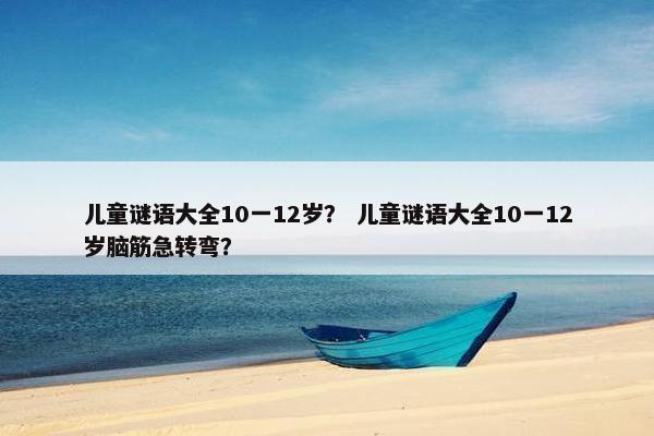 儿童谜语大全10一12岁？ 儿童谜语大全10一12岁脑筋急转弯？