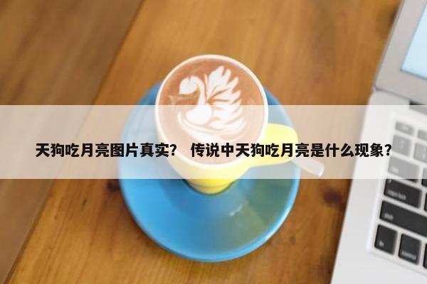 天狗吃月亮图片真实？ 传说中天狗吃月亮是什么现象？