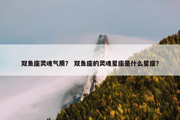 双鱼座灵魂气质？ 双鱼座的灵魂星座是什么星座？