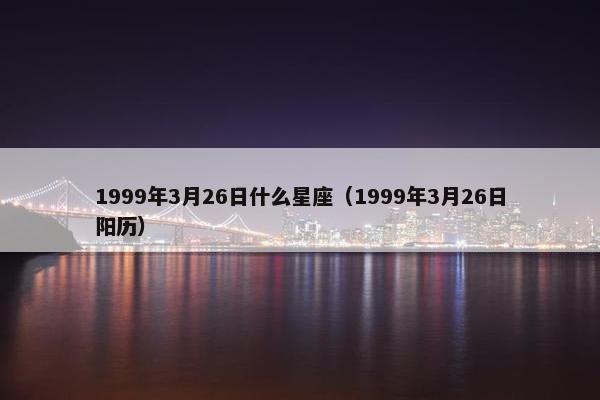 1999年3月26日什么星座（1999年3月26日阳历）