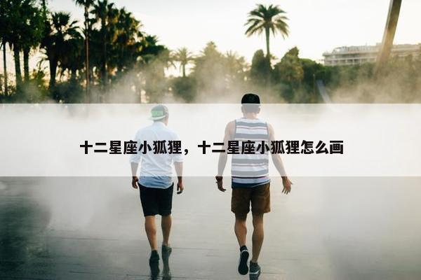 十二星座小狐狸，十二星座小狐狸怎么画