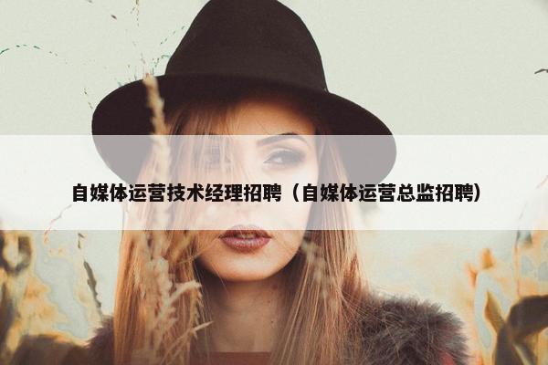 自媒体运营技术经理招聘（自媒体运营总监招聘）