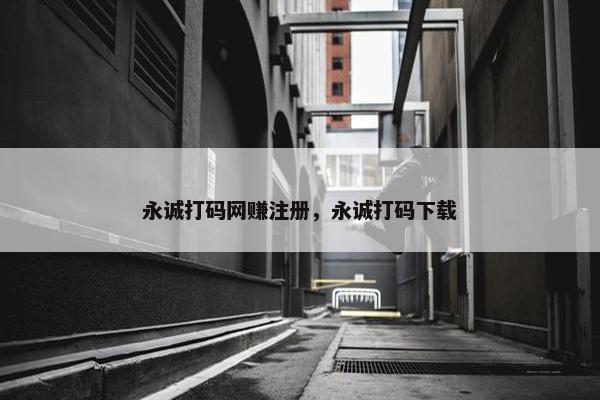 永诚打码网赚注册,永诚打码下载 永诚打码网赚注册,永诚打码下载