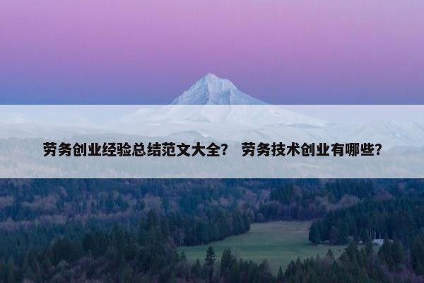 劳务创业经验总结范文大全？ 劳务技术创业有哪些？
