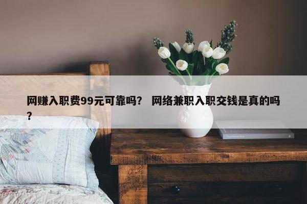 网赚入职费99元可靠吗？ 网络兼职入职交钱是真的吗？
