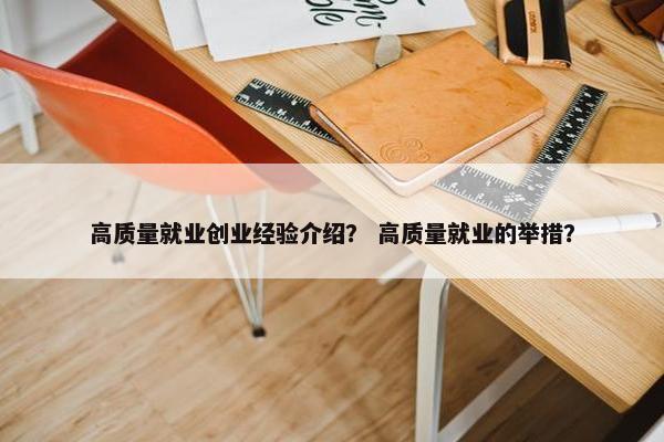 高质量就业创业经验介绍？ 高质量就业的举措？
