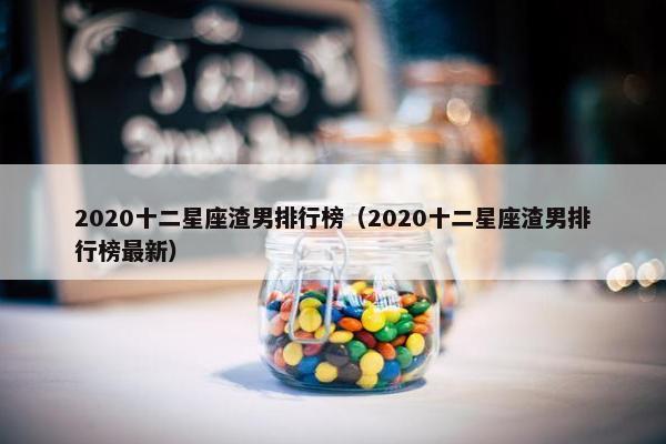 2020十二星座渣男排行榜（2020十二星座渣男排行榜最新）