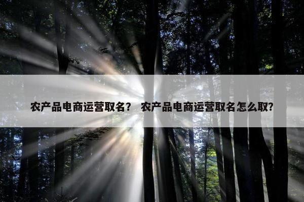 农产品电商运营取名？ 农产品电商运营取名怎么取？
