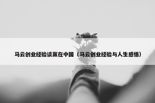 马云创业经验谈赢在中国（马云创业经验与人生感悟）