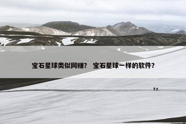 宝石星球类似网赚？ 宝石星球一样的软件？