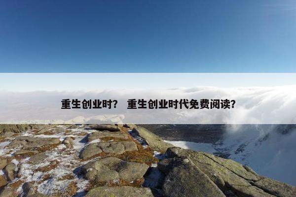 重生创业时？ 重生创业时代免费阅读？