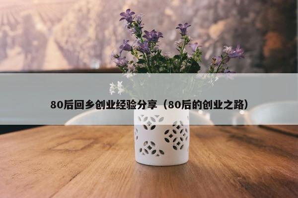 80后回乡创业经验分享（80后的创业之路）