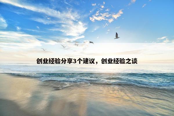 创业经验分享3个建议，创业经验之谈