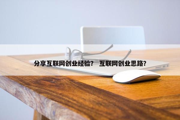 分享互联网创业经验？ 互联网创业思路？