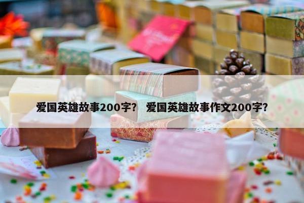 爱国英雄故事200字？ 爱国英雄故事作文200字？