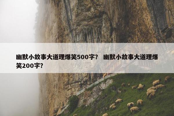 幽默小故事大道理爆笑500字？ 幽默小故事大道理爆笑200字？