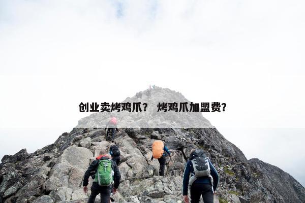 创业卖烤鸡爪？ 烤鸡爪加盟费？