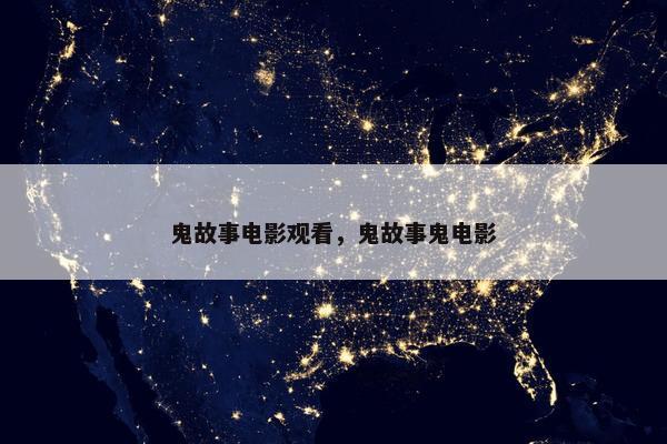 鬼故事电影观看，鬼故事鬼电影