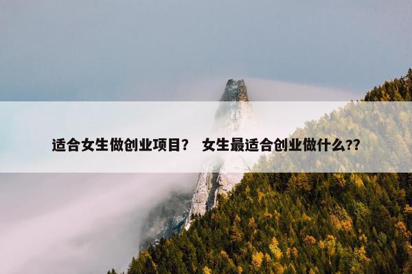 适合女生做创业项目？ 女生最适合创业做什么?？