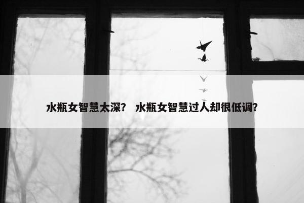 水瓶女智慧太深？ 水瓶女智慧过人却很低调？