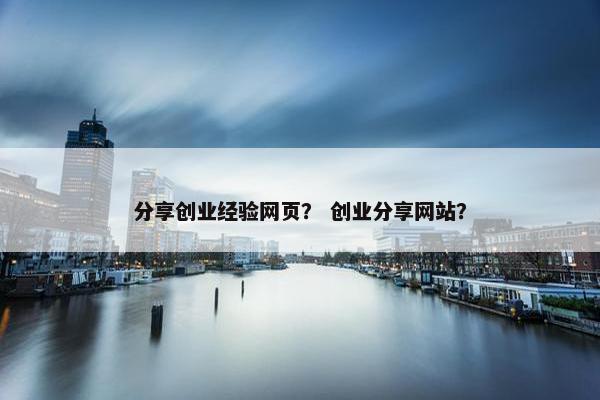 分享创业经验网页？ 创业分享网站？