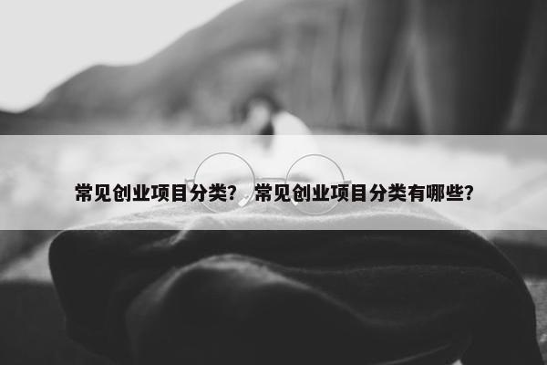 常见创业项目分类？ 常见创业项目分类有哪些？