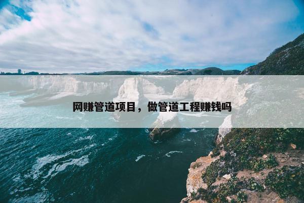 网赚管道项目，做管道工程赚钱吗