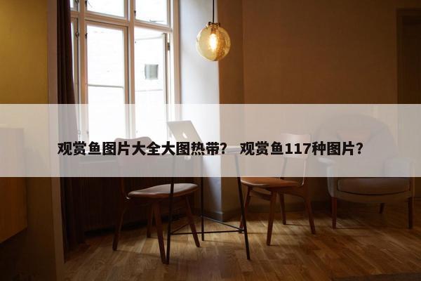 观赏鱼图片大全大图热带？ 观赏鱼117种图片？