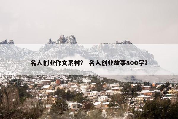 名人创业作文素材？ 名人创业故事800字？