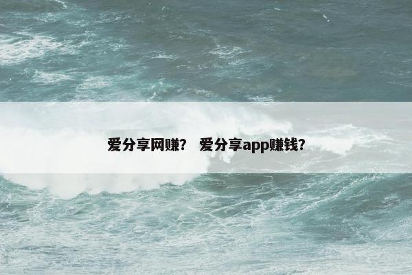 爱分享网赚？ 爱分享app赚钱？