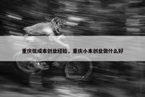 重庆低成本创业经验，重庆小本创业做什么好
