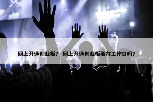 网上开通创业板？ 网上开通创业板要在工作日吗？