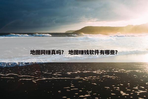 地图网赚真吗？ 地图赚钱软件有哪些？