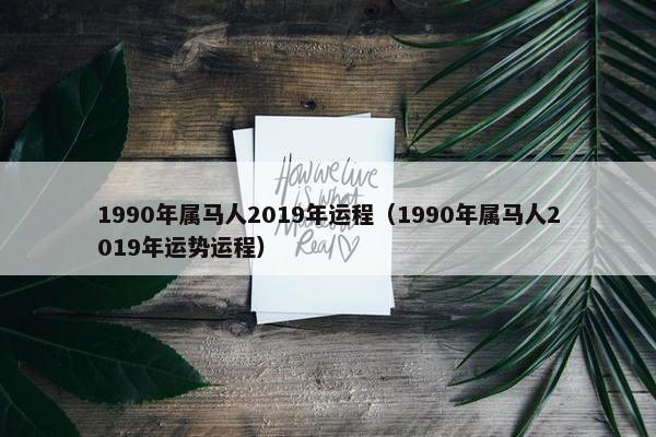 1990年属马人2019年运程（1990年属马人2019年运势运程）